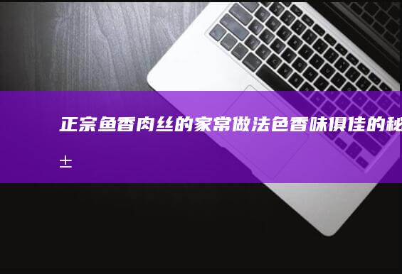 正宗鱼香肉丝的家常做法：色香味俱佳的秘籍